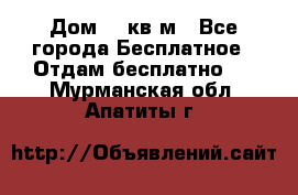 Дом 96 кв м - Все города Бесплатное » Отдам бесплатно   . Мурманская обл.,Апатиты г.